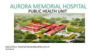 AURORA MEMORIAL HOSPITAL
PUBLIC HEALTH UNIT
RYAN AUSTIN K. TOLENTINO RN,RM,MAN,MPM( c),Ph.D-IP
Chief Nurse
 