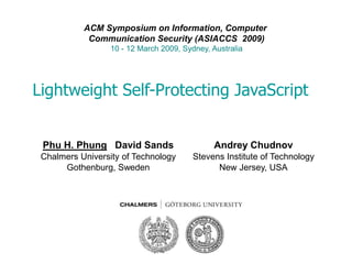 ACM Symposium on Information, Computer 
Communication Security (ASIACCS 2009) 
10 - 12 March 2009, Sydney, Australia 
Lightweight Self-Protecting JavaScript 
Phu H. Phung David Sands 
Chalmers University of Technology 
Gothenburg, Sweden 
Andrey Chudnov 
Stevens Institute of Technology 
New Jersey, USA 
 