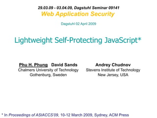 Lightweight Self-Protecting JavaScript*
Phu H. Phung David Sands
Chalmers University of Technology
Gothenburg, Sweden
29.03.09 - 03.04.09, Dagstuhl Seminar 09141
Web Application Security
Dagstuhl 02 April 2009
Andrey Chudnov
Stevens Institute of Technology
New Jersey, USA
* In Proceedings of ASIACCS’09, 10-12 March 2009, Sydney, ACM Press
 