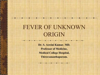 FEVER OF UNKNOWN ORIGIN Dr. S. Aswini Kumar. MD. Professor of Medicine, Medical College Hospital,  Thiruvananthapuram. 