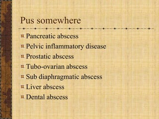 Pus somewherePancreatic abscessPelvic inflammatory diseaseProstatic abscessTubo-ovarian abscessSub diaphragmatic abscessLiver abscessDental abscess