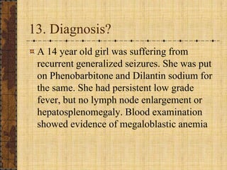 13. Diagnosis?A 14 year old girl was suffering from recurrent generalized seizures. She was put on Phenobarbitone and Dilantin sodium for the same. She had persistent low grade fever, but no lymph node enlargement or hepatosplenomegaly. Blood examination showed evidence of megaloblastic anemia