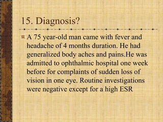 15. Diagnosis?A 75 year-old man came with fever and headache of 4 months duration. He had generalized body aches and pains.He was admitted to ophthalmic hospital one week before for complaints of sudden loss of vision in one eye. Routine investigations were negative except for a high ESR