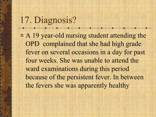 17. Diagnosis?A 19 year-old nursing student attending the OPD  complained that she had high grade fever on several occasions in a day for past four weeks. She was unable to attend the ward examinations during this period because of the persistent fever. In between the fevers she was apparently healthy