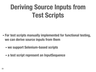 Deriving Source Inputs from
Test Scripts
• For test scripts manually implemented for functional testing,
we can derive source inputs from them
• we support Selenium-based scripts
• a test script represent an InputSequence
23
 