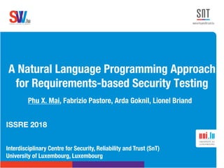 .lusoftware veriﬁcation & validation
VVS
A Natural Language Programming Approach
for Requirements-based Security Testing
Phu X. Mai, Fabrizio Pastore, Arda Goknil, Lionel Briand
ISSRE 2018
Interdisciplinary Centre for Security, Reliability and Trust (SnT)
University of Luxembourg, Luxembourg
 