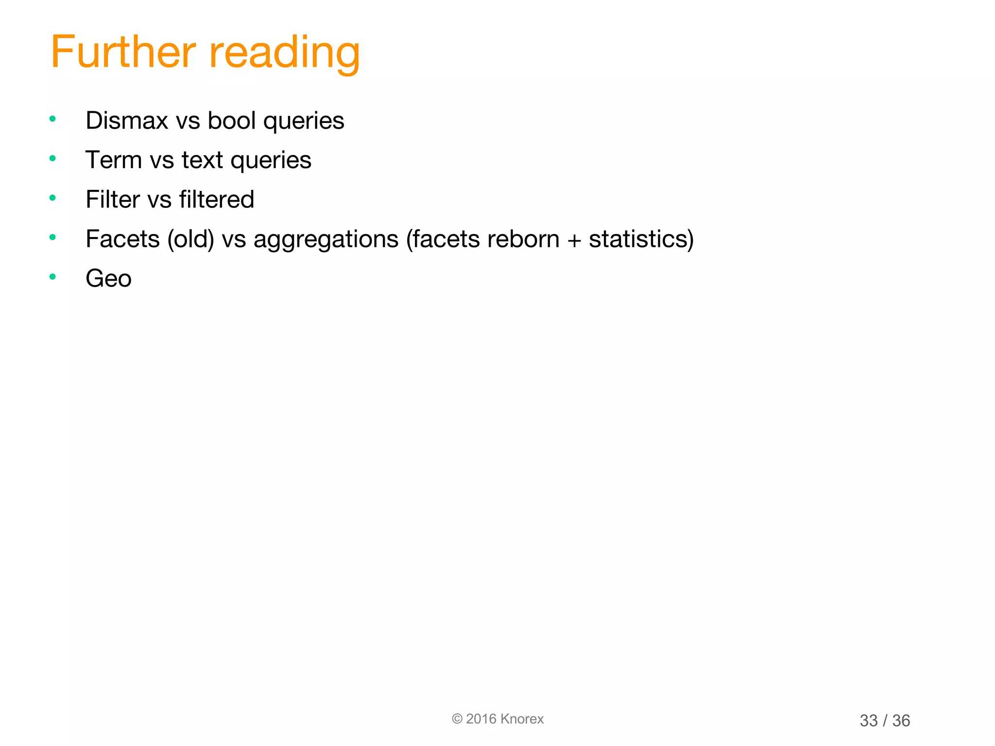 © 2016 Knorex Further reading • Dismax vs bool queries • Term vs text queries • Filter vs filtered • Facets (old) vs aggregations (facets reborn + statistics) • Geo 33 / 36 