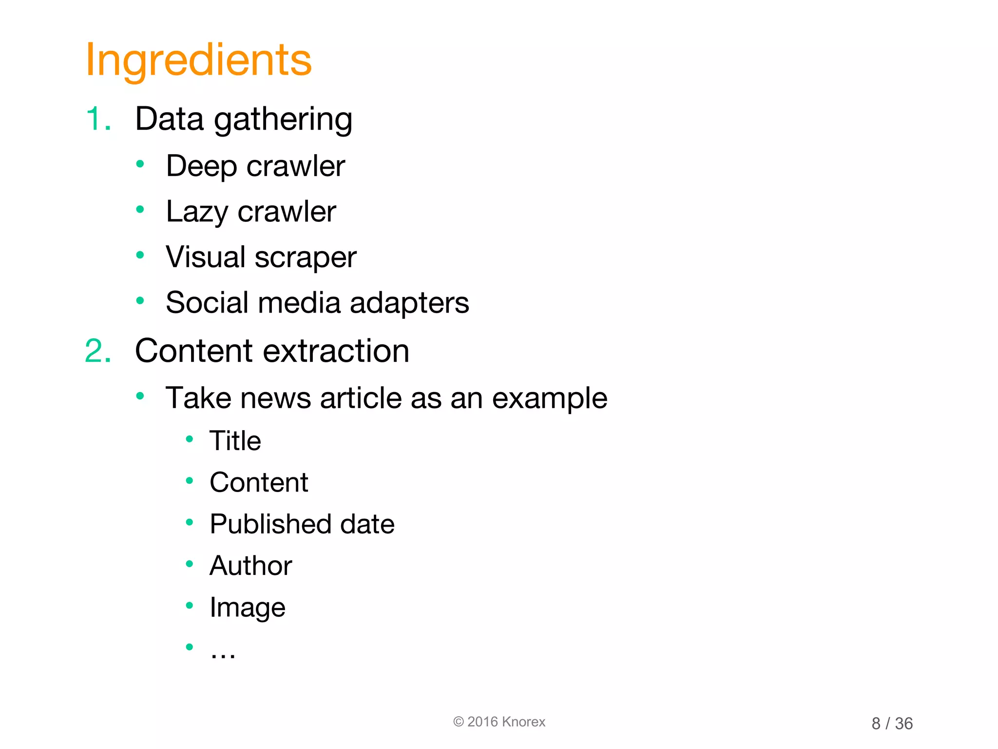 © 2016 Knorex 1. Data gathering • Deep crawler • Lazy crawler • Visual scraper • Social media adapters 2. Content extraction • Take news article as an example • Title • Content • Published date • Author • Image • … Ingredients 8 / 36 