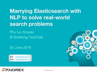 © 2016 Knorex
Marrying Elasticsearch with
NLP to solve real-world
search problems
Phu Le, Knorex
@ Grokking TechTalk
25 June 2016
Web : http://knorex.com
Email : info@knorex.com
 