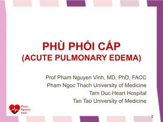PHÙ PHỔI CẤP
(ACUTE PULMONARY EDEMA)
Prof Pham Nguyen Vinh, MD, PhD, FACC
Pham Ngoc Thach University of Medicine
Tam Duc Heart Hospital
Tan Tao University of Medicine
1
 
