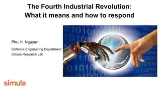 Phu H. Nguyen
Software Engineering Department
Simula Research Lab
The Fourth Industrial Revolution:
What it means and how to respond
 