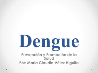 DenguePrevención y Promoción de la
Salud
Por: Maria Claudia Vélez Higuita
 