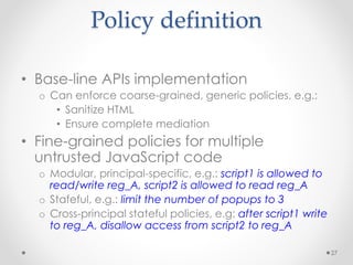 Policy definition 
• Base-line APIs implementation 
o Can enforce coarse-grained, generic policies, e.g.: 
• Sanitize HTML...