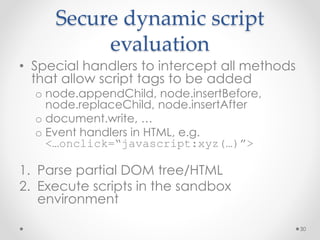 Secure dynamic script 
evaluation 
• Special handlers to intercept all methods 
that allow script tags to be added 
o node...