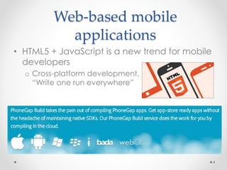 Web-based mobile 
applications 
• HTML5 + JavaScript is a new trend for mobile 
developers 
o Cross-platform development, 
“Write one run everywhere” 
4 
 