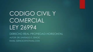 CODIGO CIVIL Y
COMERCIAL
LEY 26994
DERECHO REAL PROPIEDAD HORIZONTAL
AUTOR: DR. SANTIAGO S. ZENCIC
EMAIL: SZENCIC@HOTMAIL.COM
 