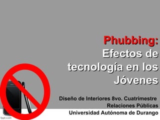 Phubbing:Phubbing:
Efectos deEfectos de
tecnología en lostecnología en los
JóvenesJóvenes
Diseño de Interiores 8vo. Cuatrimestre
Relaciones Públicas
Universidad Autónoma de Durango
 