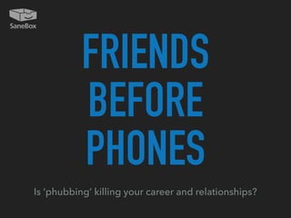 FRIENDS
BEFORE
PHONES
Is ‘phubbing’ killing your career and relationships?
 
