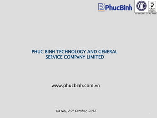 www.phucbinh.com.vn
PHUC BINH TECHNOLOGY AND GENERAL
SERVICE COMPANY LIMITED
1
Ha Noi, 25th October, 2016
 
