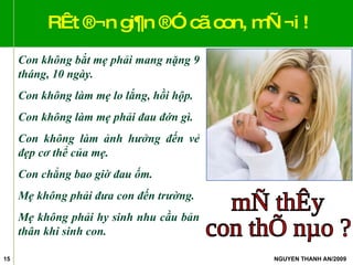 RÊt ®¬n gi¶n ®Ó cã con, mÑ ¬i ! Con không bắt mẹ phải mang nặng 9 tháng, 10 ngày. Con không làm mẹ lo lắng, hồi hộp. Con không làm mẹ phải đau đớn gì. Con không làm ảnh hưởng đến vẻ đẹp cơ thể của mẹ. Con chẳng bao giờ đau ốm. Mẹ không phải đưa con đến trường. Mẹ không phải hy sinh nhu cầu bản thân khi sinh con. mÑ thÊy  con thÕ nµo ? 
