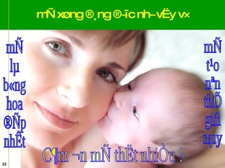 mÑ xøng ®¸ng ®­îc nh­ vËy v× mÑ lµ b«ng hoa ®Ñp nhÊt mÑ t¹o nªn thÕ giíi nµy C¶m ¬n mÑ thËt nhiÒu ! 