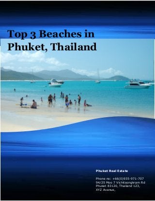 Top 3 Beaches in Phuket, Thailand 
Phuket Real Estate 
Phone no: +66(0)935-971-707 
94/25 Moo 7 Vichitsongkram Rd Phuket 83120, Thailand 123, 
XYZ Avenue, 
 