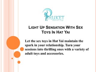 LIGHT UP SENSATION WITH SEX
TOYS IN HAT YAI
Let the sex toys in Hat Yai maintain the
spark in your relationship. Turn your
sessions into thrilling ones with a variety of
adult toys and accessories.
 