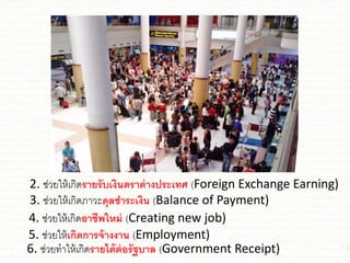 2. ่่วยให้เกิดรายรับเงินตราต่างประเทศ (Foreign Exchange Earning)
3. ่่วยให้เกิดภาวะดุลชาระเงิน (Balance of Payment)
4. ่่วยให้เกิดอาชีพใหม่ (Creating new job)
5. ่่วยให้เกิดการจ้างงาน (Employment)
6. ่่วยทาให้เกิดรายได้ต่อรัฐบาล (Government Receipt)
 