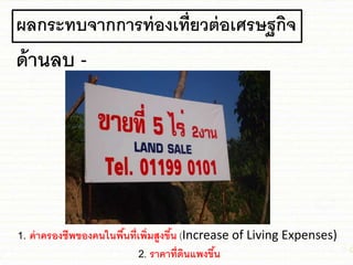 ผลกระทบจากการท่องเที่ยวต่อเศรษฐกิจ
ด้านลบ -
1. ค่าครองชีพของคนในพื้นที่เพิ่มสูงขึ้น (Increase of Living Expenses)
2. ราคาที่ดินแพงขึ้น
 