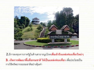 2.มีการลงทุนจากภาครัฐในด้านสาธารณูปโภคเพื่อเข้าถึงแหล่งท่องเที่ยวใหม่ๆ
3. เกิดการพัฒนาพื้นที่ธรรมชาติ ให้เป็นแหล่งท่องเที่ยว เพื่อประโย่น์ใน
การใ่้ทรัพยากรธรรม่าติอย่างคุ้มค่า
 