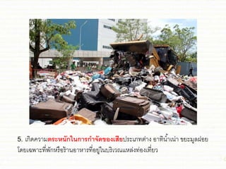 5. เกิดความตระหนักในการกาจัดของเสียประเภทต่าง อาทิน้าเน่า ขยะมูลฝอย
โดยเฉพาะที่พักหรือร้านอาหารที่อยู่ในบริเวณชหล่งท่องเที่ยว
 