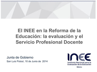 El INEE en la Reforma de la
Educación: la evaluación y el
Servicio Profesional Docente
Junta de Gobierno
San Luis Potosí, 10 de Junio de 2014
 