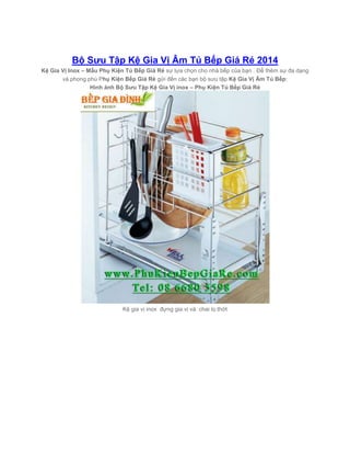 Bộ Sưu Tập Kệ Gia Vị Âm Tủ Bếp Giá Rẻ 2014
Kệ Gia Vị Inox – Mẫu Phụ Kiện Tủ Bếp Giá Rẻ sự lựa chọn cho nhà bếp của bạn . Để thêm sự đa dạng
và phong phú Phụ Kiện Bếp Giá Rẻ gửi đến các bạn bộ sưu tập Kệ Gia Vị Âm Tủ Bếp:
Hình ảnh Bộ Sưu Tập Kệ Gia Vị inox – Phụ Kiện Tủ Bếp Giá Rẻ
Kệ gia vị inox đựng gia vị và chai lọ.thớt
 
