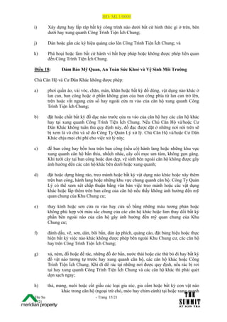 HĐ: ML1/0000

i)       Xây dựng hay lắp ráp bất kỳ công trình nào dưới bất cứ hình thức gì ở trên, bên
         dưới hay xung quanh Công Trình Tiện Ích Chung;

j)       Dán hoặc gắn các ký hiệu quảng cáo lên Công Trình Tiện Ích Chung; và

k)       Phá hoại hoặc làm bất cứ hành vi bất hợp pháp hoặc không được phép liên quan
         đến Công Trình Tiện Ích Chung.

Điều 18:        Đảm Bảo Mỹ Quan, An Toàn Sức Khoẻ và Vệ Sinh Môi Trường

Chủ Căn Hộ và Cư Dân Khác không được phép:

a)       phơi quần áo, vải vóc, chăn, màn, khăn hoặc bất kỳ đồ dùng, vật dụng nào khác ở
         lan can, ban công hoặc ở phần không gian của ban công phía từ lan can trở lên,
         trên hoặc vắt ngang cửa sổ hay ngoài cửa ra vào của căn hộ xung quanh Công
         Trình Tiện Ích Chung;

b)       đặt hoặc chất bất kỳ đồ đạc nào trước cửa ra vào của căn hộ hay các căn hộ khác
         hay tại xung quanh Công Trình Tiện Ích Chung. Nếu Chủ Căn Hộ và/hoặc Cư
         Dân Khác không tuân thủ quy định này, đồ đạc được đặt ở những nơi nói trên sẽ
         bị xem là vô chủ và sẽ do Công Ty Quản Lý xử lý. Chủ Căn Hộ và/hoặc Cư Dân
         Khác chịu mọi chi phí cho việc xử lý này;

c)       để ban công hay bồn hoa trên ban công (nếu có) hành lang hoặc những khu vực
         xung quanh căn hộ bẩn thỉu, nhếch nhác, cây cối mọc um tùm, không gọn gàng.
         Khi tưới cây tại ban công hoặc dọn dẹp, vệ sinh bên ngoài căn hộ không được gây
         ảnh hưởng đến các căn hộ khác bên dưới hoặc xung quanh;

d)       đặt hoặc dựng hàng rào, treo mành hoặc bất kỳ vật dụng nào khác hoặc xây thêm
         trên ban công, hành lang hoặc những khu vực chung quanh căn hộ. Công Ty Quản
         Lý có thể xem xét chấp thuận bằng văn bản việc treo mành hoặc các vật dụng
         khác hoặc lắp thêm trên ban công của căn hộ nếu thấy không ảnh hưởng đến mỹ
         quan chung của Khu Chung cư;

e)       thay kính hoặc sơn cửa ra vào hay cửa sổ bằng những màu tương phản hoặc
         không phù hợp với màu sắc chung của các căn hộ khác hoặc làm thay đổi bất kỳ
         phần bên ngoài nào của căn hộ gây ảnh hưởng đến mỹ quan chung của Khu
         Chung cư;

f)       đánh dấu, vẽ, sơn, dán, bôi bẩn, dán áp phích, quảng cáo, đặt bảng hiệu hoặc thực
         hiện bất kỳ việc nào khác không được phép bên ngoài Khu Chung cư, các căn hộ
         hay trên Công Trình Tiện Ích Chung;

g)       xả, ném, đổ hoặc để rác, những đồ dơ bẩn, nước thải hoặc các thứ bỏ đi hay bất kỳ
         đồ vật nào tương tự trước hay xung quanh căn hộ, các căn hộ khác hoặc Công
         Trình Tiện Ích Chung. Khi đi đổ rác tại những nơi được quy định, nếu rác bị rơi
         tại hay xung quanh Công Trình Tiện Ích Chung và các căn hộ khác thì phải quét
         dọn sạch ngay;

h)       thả, mang, nuôi hoặc cất giấu các loại gia súc, gia cầm hoặc bất kỳ con vật nào
                khác trong căn hộ (ngoại trừ chó, mèo hay chim cảnh) tại hoặc xung quanh
The Su                            - Trang 15/21
1 /21
 