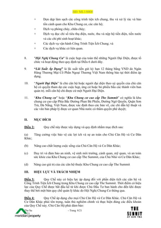 HĐ: ML1/0000

         +     Dọn dẹp làm sạch các công trình tiện ích chung, thu và xử lý rác và bảo
               tồn cảnh quan cho Khu Chung cư, các căn hộ;
         +     Dịch vụ phòng cháy, chữa cháy;
         +     Dịch vụ đọc chỉ số tiêu thụ điện, nước, thu và nộp hộ tiền điện, tiền nước
               và các chi phí sinh hoạt khác;
         +     Các dịch vụ vận hành Công Trình Tiện Ích Chung; và
         +     Các dịch vụ khác có liên quan.

8.       "Hội Nghị Chung Cư" là cuộc họp của toàn thể những Người Đại Diện, được tổ
         chức và hoạt động theo quy định tại Điều 6 dưới đây.

9.       “Lãi Suất Áp Dụng” là lãi suất tiền gửi kỳ hạn 12 tháng bằng VND do Ngân
         Hàng Thương Mại Cổ Phần Ngoại Thương Việt Nam thông báo tại thời điểm áp
         dụng.

10.      “Người Đại Diện” là chủ căn hộ hoặc người đại diện theo uỷ quyền của chủ căn
         hộ có quyền tham dự các cuộc họp, ứng cử hoặc bỏ phiếu bầu các thành viên ban
         quản trị. mỗi căn hộ chỉ được cử một Người Đại Diện.

11.      “Khu Chung cư” hoặc “Khu Chung cư cao cấp The Summit” có nghĩa là khu
         chung cư cao cấp Phía Bắc Đường Phan Bá Phiến, Đường Ngô Quyền, Quận Sơn
         Trà, Đà Nẵng, Việt Nam, được xác định theo các bản vẽ, các chỉ dẫn kỹ thuật và
         các văn bản pháp lý được cơ quan Nhà nước có thẩm quyền phê duyệt;


II.      MỤC ĐÍCH

Điều 2:         Quy chế này được xây dựng và quy định nhằm mục đích sau:

(a)   Tăng cường việc bảo vệ các lợi ích và sự an toàn cho Chủ Căn Hộ và Cư Dân
Khác;

(b)      Nâng cao chất lượng cuộc sống của Chủ Căn Hộ và Cư Dân Khác;

(c)      Duy trì và đảm bảo an ninh, vệ sinh môi trường, cảnh quan, mỹ quan, và an toàn
         sức khỏe của Khu Chung cư cao cấp The Summit, của Chủ Nhà và Cư Dân Khác;

(d)      Nâng cao giá trị của các căn hộ thuộc Khu Chung cư cao cấp The Summit

III.     HIỆU LỰC VÀ TRÁCH NHIỆM

Điều 3:       Quy Chế này có hiệu lực áp dụng đối với phần diện tích các căn hộ và
Công Trình Tiện Ích Chung trong Khu Chung cư cao cấp The Summit. Thời điểm có hiệu
lực của Quy Chế được bắt đầu kể từ khi được Chủ Đầu Tư ban hành cho đến khi được
thay thế bởi một bản quy chế quản lý khác do Hội Nghị Chung Cư thông qua.

Điều 4:      Quy Chế áp dụng cho mọi Chủ Căn Hộ và Cư Dân Khác. Chủ Căn Hộ và
Cư Dân Khác phải tôn trọng, tuân thủ nghiêm chỉnh và thực hiện đúng các điều khoản
của Quy Chế này. Chủ Căn Hộ phải đảm bảo:
The Su                           - Trang 8/21
1 /21
 