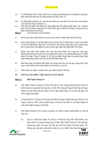 HĐ: ML1/0000


(a)      Cư Dân Khác hiểu rõ Quy Chế và họ, trong mọi trường hợp và không có ngoại lệ,
         phải tuyệt đối tuân thủ các điều khoản của Quy Chế; và

(b)   Cư Dân Khác phải ký các cam kết tuân thủ các mục đích nêu trên nếu và khi được
      yêu cầu bởi Công Ty Quản Lý;
(c)   Chủ Căn Hộ phải tiến hành các biện pháp kịp thời nhằm khắc phục các vi phạm
      Quy Chế do chính mình hoặc Cư Dân Khác gây ra bất kể là những vi phạm này có
      được thông báo hay không.
Điều 5:      Chủ Căn Hộ có trách nhiệm:

a)       Hoàn toàn chịu trách nhiệm về căn hộ của mình và thực hiện Quy Chế này;

b)       Chịu trách nhiệm về sự hiện diện trong căn hộ của Cư Dân Khác và cho mọi hành
         vi của Cư Dân Khác cũng như việc họ tuân thủ và thực hiện Quy Chế và phải tuân
         thủ và thực hiện việc đăng ký tạm trú theo quy định của pháp luật Việt Nam;

c)       Hoàn toàn chịu trách nhiệm cho việc bầu Ban Quản Trị trong các cuộc họp
         thường niên hoặc thu xếp việc ủy quyền biểu quyết và sẽ không khiếu nại với Ban
         Quản Trị hoặc Công Ty Quản Lý về việc tự mình (hoặc theo ủy quyền) thực hiện
         hoặc không thực hiện việc biểu quyết bầu Ban Quản Trị;

d)       Đảm bảo rằng các khách đến thăm của mình tuân thủ các nội quy trong Quy Chế
         này và chịu hoàn toàn trách nhiệm về các hành vi của họ;

e)       Thực hiện các nghĩa vụ khác theo quy định tại Quy Chế này.

IV.      CƠ CẤU TỔ CHỨC VIỆC QUẢN LÝ SỬ DỤNG

Điều 6 :        Hội Nghị Chung Cư

a)       Hội Nghị Chung Cư được tổ chức mỗi năm 01 lần, trong trường hợp cần thiết có
         thể tổ chức hội nghị bất thường khi có trên 50% tổng số Người Đại Diện đề nghị
         bằng văn bản hoặc khi Ban Quản Trị đề nghị đồng thời có văn bản đề nghị của
         30% Người Đại Diện.

b)       Trong thời hạn 12 tháng, kể từ ngày nhà Khu Chung cư được bàn giao đưa vào sử
         dụng và nếu có 50% căn hộ được bán trở lên thì Chủ Đầu Tư có trách nhiệm tổ
         chức Hội Nghị Chung Cư lần đầu.

c)       Hội Nghị Chung Cư là cơ quan có quyền cao nhất và được quyết định các vấn đề
         như sau:

         (i)    đề cử và bầu Ban Quản Trị; đề cử và bầu bổ sung, bãi miễn thành viên
                Ban Quản Trị trong trường hợp tổ chức Hội Nghị Chung Cư bất thường;
                thông qua hoặc bổ sung, sửa đổi quy chế hoạt động của Ban Quản Trị;
                thông qua mức phụ cấp trách nhiệm cho các thành viên Ban Quản Trị và
The Su                            - Trang 9/21
1 /21
 