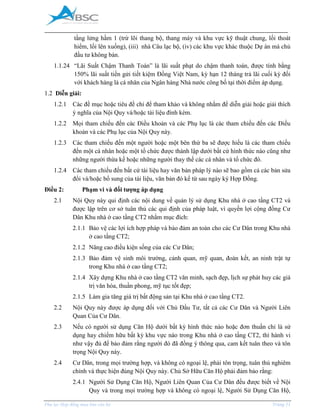 _____________________________________________________________________________________
Phụ lục Hợp đồng mua bán căn hộ Trang 11
tầng lửng hầm 1 (trừ lõi thang bộ, thang máy và khu vực kỹ thuật chung, lối thoát
hiểm, lối lên xuống), (iii) nhà Câu lạc bộ, (iv) các khu vực khác thuộc Dự án mà chủ
đầu tư không bán.
1.1.24 “Lãi Suất Chậm Thanh Toán” là lãi suất phạt do chậm thanh toán, được tính bằng
150% lãi suất tiền gửi tiết kiệm Đồng Việt Nam, kỳ hạn 12 tháng trả lãi cuối kỳ đối
với khách hàng là cá nhân của Ngân hàng Nhà nước công bố tại thời điểm áp dụng.
1.2 Diễn giải:
1.2.1 Các đề mục hoặc tiêu đề chỉ để tham khảo và không nhằm để diễn giải hoặc giải thích
ý nghĩa của Nội Quy và/hoặc tài liệu đính kèm.
1.2.2 Mọi tham chiếu đến các Điều khoản và các Phụ lục là các tham chiếu đến các Điều
khoản và các Phụ lục của Nội Quy này.
1.2.3 Các tham chiếu đến một người hoặc một bên thứ ba sẽ được hiểu là các tham chiếu
đến một cá nhân hoặc một tổ chức được thành lập dưới bất cứ hình thức nào cũng như
những người thừa kế hoặc những người thay thế các cá nhân và tổ chức đó.
1.2.4 Các tham chiếu đến bất cứ tài liệu hay văn bản pháp lý nào sẽ bao gồm cả các bản sửa
đổi và/hoặc bổ sung của tài liệu, văn bản đó kể từ sau ngày ký Hợp Đồng.
Điều 2: Phạm vi và đối tượng áp dụng
2.1 Nội Quy này qui định các nội dung về quản lý sử dụng Khu nhà ở cao tầng CT2 và
được lập trên cơ sở tuân thủ các qui định của pháp luật, vì quyền lợi cộng đồng Cư
Dân Khu nhà ở cao tầng CT2 nhằm mục đích:
2.1.1 Bảo vệ các lợi ích hợp pháp và bảo đảm an toàn cho các Cư Dân trong Khu nhà
ở cao tầng CT2;
2.1.2 Nâng cao điều kiện sống của các Cư Dân;
2.1.3 Bảo đảm vệ sinh môi trường, cảnh quan, mỹ quan, đoàn kết, an ninh trật tự
trong Khu nhà ở cao tầng CT2;
2.1.4 Xây dựng Khu nhà ở cao tầng CT2 văn minh, sạch đẹp, lịch sự phát huy các giá
trị văn hóa, thuần phong, mỹ tục tốt đẹp;
2.1.5 Làm gia tăng giá trị bất động sản tại Khu nhà ở cao tầng CT2.
2.2 Nội Quy này được áp dụng đối với Chủ Đầu Tư, tất cả các Cư Dân và Người Liên
Quan Của Cư Dân.
2.3 Nếu có người sử dụng Căn Hộ dưới bất kỳ hình thức nào hoặc đơn thuần chỉ là sử
dụng hay chiếm hữu bất kỳ khu vực nào trong Khu nhà ở cao tầng CT2, thì hành vi
như vậy đủ để bảo đảm rằng người đó đã đồng ý thông qua, cam kết tuân theo và tôn
trọng Nội Quy này.
2.4 Cư Dân, trong mọi trường hợp, và không có ngoại lệ, phải tôn trọng, tuân thủ nghiêm
chỉnh và thực hiện đúng Nội Quy này. Chủ Sở Hữu Căn Hộ phải đảm bảo rằng:
2.4.1 Người Sử Dụng Căn Hộ, Người Liên Quan Của Cư Dân đều được biết về Nội
Quy và trong mọi trường hợp và không có ngoại lệ, Người Sử Dụng Căn Hộ,
 