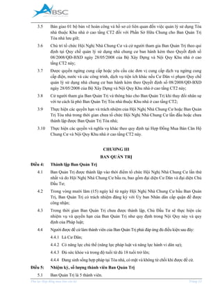 _____________________________________________________________________________________
Phụ lục Hợp đồng mua bán căn hộ Trang 13
3.5 Bàn giao 01 bộ bản vẽ hoàn công và hồ sơ có liên quan đến việc quản lý sử dụng Tòa
nhà thuộc Khu nhà ở cao tầng CT2 đối với Phần Sở Hữu Chung cho Ban Quản Trị
Tòa nhà lưu giữ;
3.6 Chủ trì tổ chức Hội Nghị Nhà Chung Cư và cử người tham gia Ban Quản Trị theo qui
định tại Quy chế quản lý sử dụng nhà chung cư ban hành kèm theo Quyết định số
08/2008/QĐ-BXD ngày 28/05/2008 của Bộ Xây Dựng và Nội Quy Khu nhà ở cao
tầng CT2 này;
3.7 Được quyền ngừng cung cấp hoặc yêu cầu các đơn vị cung cấp dịch vụ ngừng cung
cấp điện, nước và các công trình, dịch vụ tiện ích khác nếu Cư Dân vi phạm Quy chế
quản lý sử dụng nhà chung cư ban hành kèm theo Quyết định số 08/2008/QĐ-BXD
ngày 28/05/2008 của Bộ Xây Dựng và Nội Quy Khu nhà ở cao tầng CT2 này;
3.8 Cử người tham gia Ban Quản Trị và thông báo cho Ban Quản Trị khi thay đổi nhân sự
với tư cách là phó Ban Quản Trị Tòa nhà thuộc Khu nhà ở cao tầng CT2;
3.9 Thực hiện các quyền hạn và trách nhiệm của Hội Nghị Nhà Chung Cư hoặc Ban Quản
Trị Tòa nhà trong thời gian chưa tổ chức Hội Nghị Nhà Chung Cư lần đầu hoặc chưa
thành lập được Ban Quản Trị Tòa nhà;
3.10 Thực hiện các quyền và nghĩa vụ khác theo quy định tại Hợp Đồng ua Bán Căn Hộ
Chung Cư và Nội Quy Khu nhà ở cao tầng CT2 này.
CHƯƠNG III
BAN QUẢN TRỊ
Điều 4: Thành lập Ban Quản Trị
4.1 Ban Quản Trị được thành lập vào thời điểm tổ chức Hội Nghị Nhà Chung Cư lần thứ
nhất và do Hội Nghị Nhà Chung Cư bầu ra, bao gồm đại diện Cư Dân và đại diện Chủ
Đầu Tư;
4.2 Trong vòng mười lăm (15) ngày kể từ ngày Hội Nghị Nhà Chung Cư bầu Ban Quản
Trị, Ban Quản Trị có trách nhiệm đăng ký với Ủy ban Nhân dân cấp quận để được
công nhận;
4.3 Trong thời gian Ban Quản Trị chưa được thành lập, Chủ Đầu Tư sẽ thực hiện các
nhiệm vụ và quyền hạn của Ban Quản Trị như quy định trong Nội Quy này và quy
định của Pháp luật;
4.4 Người được đề cử làm thành viên của Ban Quản Trị phải đáp ứng đủ điều kiện sau đây:
4.4.1 Là Cư Dân;
4.4.2 Có năng lực chủ thể (năng lực pháp luật và năng lực hành vi dân sự);
4.4.3 Đủ sức khỏe và trong độ tuổi từ đủ 18 tuổi trở lên;
4.4.4 Đang sinh sống hợp pháp tại Tòa nhà, có mặt và không từ chối khi được đề cử.
Điều 5: Nhiệm kỳ, số lượng thành viên Ban Quản Trị
5.1 Ban Quản Trị là 5 thành viên.
 