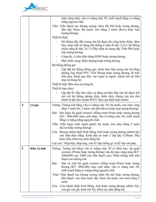 _____________________________________________________________________________________
Phụ lục Hợp đồng mua bán căn hộ Trang 4
màu vàng nhạt, vữa xi măng mác 50, miết mạch bằng xi măng
trắng nguyên chất.
Trần: Trần thạch cao khung xương chìm Hà Nội hoặc tương đương,
tấm dày 9mm, Bả matit, sơn trắng 2 nước (Kova hoặc loại
tương đương).
Thiết bị điện:
- Hệ thống dây dẫn trong căn hộ được thi công hoàn thiện, đảm
bảo công suất sử dụng (hệ thống ổ cắm đi dây 2x2.5, hệ thống
chiếu sáng đi dây 2x1.5) Dây điện sử dụng dây Trần Phú hoặc
loại tương đương.
- Công tắc, ổ cắm điện hãng SINO hoặc tương đương.
- Đèn chiếu sáng: Điện Quang hoặc tương đương.
Hệ thống thông gió
- Lắp đặt hệ thống thông gió, thoát khu bếp trong căn hộ bằng
đường ống thoát PVC Tiền Phong hoặc tương đương, đi trên
trần phụ, thoát qua khu vực logia ra ngoài. (Quạt hút do bên
mua tự trang bị).
Thiết bị bếp: Bên mua tự trang bị.
Thiết bị báo cháy:
- Lắp đặt 01 đầu báo cháy tự động tại khu bếp căn hộ được kết
nối với hệ thống phòng cháy chữa cháy chung của tòa nhà
(thiết bị đạt tiêu chuẩn PCCC theo qui định hiện hành).
4 Lô gia Tường: Tường trát bằng vữa xi măng mác 50, bả matit, sơn màu vàng
nhạt 1 nước lót, 2 nước sơn phủ (Kova hoặc loại tương đương).
Sàn: Sàn logia lát gạch ceramic chống trượt Prime hoặc tương đương
(KT: 300x300) màu café nhạt, vữa xi măng mác 50, miết mạch
bằng xi măng trắng nguyên chất.
Trần: Trần logia miết mạch panel, bả matit, sơn màu trắng 2 nước
(Kova hoặc tương đương).
Cửa: Khung nhôm định hình Đông Anh hoặc tương đương (nhôm hệ)
sơn tĩnh điện trắng. Kính dán an toàn 2 lớp dày 6,38mm. Phụ
kiện chốt, khóa tay nắm đồng bộ.
Lan can: Thép hộp, thép ống, sơn 01 lớp chống gỉ và 02 lớp sơn phủ.
5 Khu vệ sinh Tường: Tường trát bằng vữa xi măng mác 50 có khía bay, ốp gạch
ceramic (Prime hoặc tương đương) vân đá màu vàng sáng (KT:
300x600) cao 2400 (sát trần thạch cao). Phần tường trên trần
thạch cao không trát.
Sàn: Sàn vệ sinh lát gạch ceramic chống trượt Prime hoặc tương
đương (KT: 300x300) màu café nhạt, vữa xi măng mác 50,
miết mạch bằng xi măng trắng nguyên chất.
Trần: Trần thạch cao khung xương chìm Hà nội hoặc tương đương,
tấm thạch cao chịu nước dày 9mm, bả matit, sơn màu trắng 2
nước.
Cửa: Cửa nhôm định hình Đông Anh hoặc tương đương (nhôm hệ),
sơn giả vân gỗ, kính mờ 5ly, khóa tay nắm đồng bộ.
 
