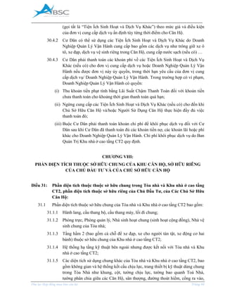 _____________________________________________________________________________________
Phụ lục Hợp đồng mua bán căn hộ Trang 44
(gọi tắt là “Tiện Ích Sinh Hoạt và Dịch Vụ Khác”) theo mức giá và điều kiện
của đơn vị cung cấp dịch vụ ấn định tùy từng thời điểm cho Căn Hộ.
30.4.2 Cư Dân có thể sử dụng các Tiện Ích Sinh Hoạt và Dịch Vụ Khác do Doanh
Nghiệp Quản Lý Vận Hành cung cấp bao gồm các dịch vụ như trông giữ xe ô
tô, xe đạp, dịch vụ vệ sinh riêng trong Căn Hộ, cung cấp nước sạch (nếu có) …
30.4.3 Cư Dân phải thanh toán các khoản phí về các Tiện Ích Sinh Hoạt và Dịch Vụ
Khác (nếu có) cho đơn vị cung cấp dịch vụ hoặc Doanh Nghiệp Quản Lý Vận
Hành nếu được đơn vị này ủy quyền, trong thời hạn yêu cầu của đơn vị cung
cấp dịch vụ/ Doanh Nghiệp Quản Lý Vận Hành. Trong trường hợp có vi phạm,
Doanh Nghiệp Quản Lý Vận Hành có quyền:
(i) Thu khoản tiền phạt tính bằng Lãi Suất Chậm Thanh Toán đối với khoản tiền
chưa thanh toán cho khoảng thời gian thanh toán quá hạn;
(ii) Ngừng cung cấp các Tiện Ích Sinh Hoạt và Dịch Vụ Khác (nếu có) cho đến khi
Chủ Sở Hữu Căn Hộ và/hoặc Người Sử Dụng Căn Hộ thực hiện đầy đủ việc
thanh toán đó;
(iii) Buộc Cư Dân phải thanh toán khoản chi phí để khôi phục dịch vụ đối với Cư
Dân sau khi Cư Dân đã thanh toán đủ các khoản tiền nợ, các khoản lãi hoặc phí
khác cho Doanh Nghiệp Quản Lý Vận Hành. Chi phí khôi phục dịch vụ do Ban
Quản Trị Khu nhà ở cao tầng CT2 quy định.
CHƯƠNG VIII:
PHẦN DIỆN TÍCH THUỘC SỞ HỮU CHUNG CỦA KHU CĂN HỘ, SỞ HỮU RIÊNG
CỦA CHỦ ĐẦU TƯ VÀ CỦA CHỦ SỞ HỮU CĂN HỘ
Điều 31: Phần diện tích thuộc thuộc sở hữu chung trong Tòa nhà và Khu nhà ở cao tầng
CT2, phần diện tích thuộc sở hữu riêng của Chủ Đầu Tư, của Các Chủ Sở Hữu
Căn Hộ:
31.1 Phần diện tích thuộc sở hữu chung của Tòa nhà và Khu nhà ở cao tầng CT2 bao gồm:
31.1.1 Hành lang, cầu thang bộ, cầu thang máy, lối đi chung;
31.1.2 Phòng trực, Phòng quản lý, Nhà sinh hoạt chung (sinh hoạt cộng đồng), Nhà vệ
sinh chung của Tòa nhà;
31.1.3 Tầng hầm 2 (bao gồm cả chỗ để xe đạp, xe cho người tàn tật, xe động cơ hai
bánh) thuộc sở hữu chung của Khu nhà ở cao tầng CT2;
31.1.4 Hệ thống hạ tầng kỹ thuật bên ngoài nhưng được kết nối với Tòa nhà và Khu
nhà ở cao tầng CT2;
31.1.5 Các diện tích sử dụng chung khác của Tòa nhà và Khu nhà ở cao tầng CT2, bao
gồm không gian và hệ thống kết cấu chịu lực, trang thiết bị kỹ thuật dùng chung
trong Tòa Nhà như khung, cột, tường chịu lực, tường bao quanh Toà Nhà,
tường phân chia giữa các Căn Hộ, sân thượng, đường thoát hiểm, cổng ra vào,
 