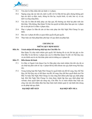 _____________________________________________________________________________________
Phụ lục Hợp đồng mua bán căn hộ Trang 48
35.1 Yêu cầu Cư Dân chấm dứt các hành vi vi phạm;
35.2 Ngưng cung cấp các tiện ích, dịch vụ đối với Cư Dân đó bao gồm nhưng không giới
hạn các dịch vụ điện, nước, thông tin liên lạc, truyền hình, vệ sinh, bảo vệ, và các
dịch vụ công cộng khác;
35.3 Yêu cầu Cư Dân đó khắc phục các hậu quả, bồi thường các thiệt hại phát sinh cho
bên khác. Nếu không, Ban Quản Trị bảo lưu quyền tự khắc phục hậu quả các vi phạm
đó và chi phí do Cư Dân vi phạm chịu;
35.4 Phạt vi phạm Cư Dân đó căn cứ theo mức phạt cho Hội Nghị Nhà Chung Cư quy
định;
35.5 Báo cáo vi phạm đó đến cơ quan thẩm quyền để giải quyết;
35.6 Thực hiện các biện pháp khác phù hợp với quy định của pháp luật.
CHƯƠNG XI
NHỮNG QUY ĐỊNH KHÁC
Điều 36: Trách nhiệm bồi thường thiệt hại cho Chủ Đầu Tư
Ban Quản Trị chịu trách nhiệm giải quyết, bồi thường tất cả các tổn hại gây ra cho
Chủ Đầu Tư do bất kỳ vi phạm nào của Cư Dân/Ban Quản Trị đối với Nội Quy này
và các khiếu nại từ các bên khác phát sinh từ những sự vi phạm đó.
Điều 37: Điều khoản thi hành
37.1 Cư Dân và Người Liên Quan Của Cư Dân phải chịu trách nhiệm liên đới cho tất cả
các thiệt hại phát sinh từ việc vi phạm bất kỳ điều khoản nào quy định trong Nội Quy
này.
37.2 Trong trường hợp Hội Nghị Nhà Chung Cư quyết định sửa đổi bổ sung, thay thế Nội
Quy, thì Nội Quy này có thể được sửa đổi, bổ sung, thay thế theo quyết định của Chủ
Đầu Tư hoặc Hội Nghị Nhà Chung Cư (tùy từng thời điểm) phù hợp quy định pháp
luật. Khi Hội Nghị Nhà Chung Cư chưa được thành lập theo quy định pháp luật
và/hoặc chưa quyết định nội dung này, Chủ Đầu Tư có trách nhiệm thực hiện các
công việc nêu trên nhằm đảm bảo thực hiện trách nhiệm quản lý vận hành nhà chung
cư do pháp luật quy định.
ĐẠI DIỆN BÊN BÁN ĐẠI DIỆN BÊN MUA
 
