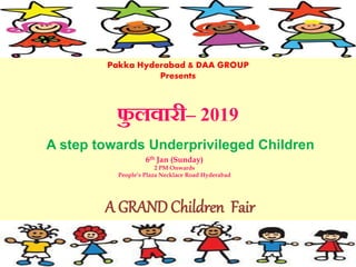 Pakka Hyderabad & DAA GROUP
Presents
फु लवारी– 2019
A step towards Underprivileged Children
A GRAND Children Fair
6th Jan (Sunday)
2 PM Onwards
People’s Plaza Necklace Road Hyderabad
 