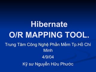 Hibernate 
O/R MAPPING TOOL. 
Trung Tâm Công Nghệ Phần Mềm Tp.Hồ Chí 
Minh 
4/9/04 
Kỹ sư Nguyễn Hữu Phước 
 