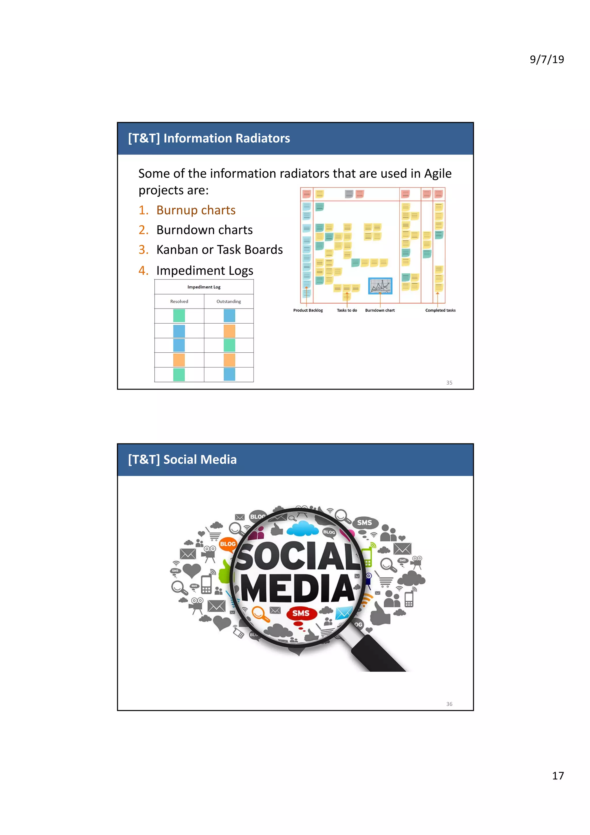 9/7/19
17
[T&T] Information Radiators
35
Some of the information radiators that are used in Agile
projects are:
1. Burnup charts
2. Burndown charts
3. Kanban or Task Boards
4. Impediment Logs
[T&T] Social Media
36
 