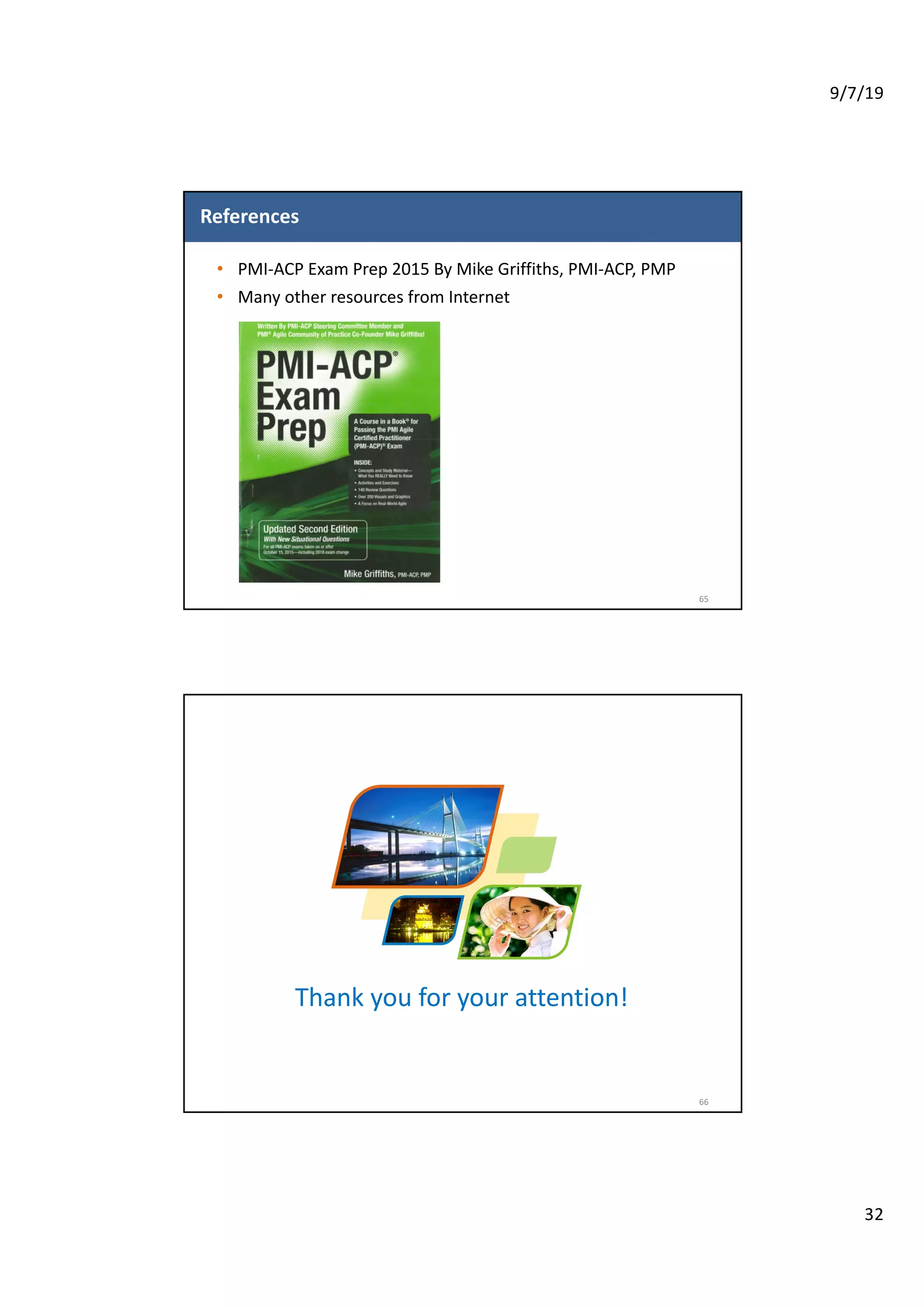 9/7/19
32
References
• PMI-ACP Exam Prep 2015 By Mike Griffiths, PMI-ACP, PMP
• Many other resources from Internet
65
Thank you for your attention!
66
 