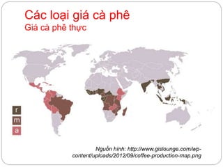 Nguồn hình: http://www.gislounge.com/wp-
content/uploads/2012/09/coffee-production-map.png
Các loại giá cà phê
Giá cà phê thực
 