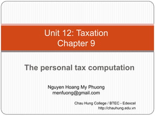 Unit 12: Taxation
        Chapter 9

The personal tax computation

     Nguyen Hoang My Phuong
       menfuong@gmail.com

               Chau Hung College / BTEC - Edexcel
                           http://chauhung.edu.vn
 