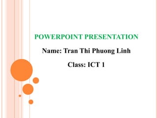 POWERPOINT PRESENTATION
Name: Tran Thi Phuong Linh
Class: ICT 1

 