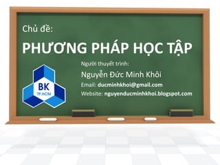 Chủ đề:

PHƯƠNG PHÁP HỌC TẬP
          Người thuyết trình:
          Nguyễn Đức Minh Khôi
          Email: ducminhkhoi@gmail.com
          Website: nguyenducminhkhoi.blogspot.com
 
