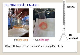 57
PHƯƠNG PHÁP FAJANS
AgNO3
KI
eosinat
dd hồng vàng tủa hồng đậm
• Chọn pH thích hợp với anion hữu cơ dùng làm chỉ thị.
 